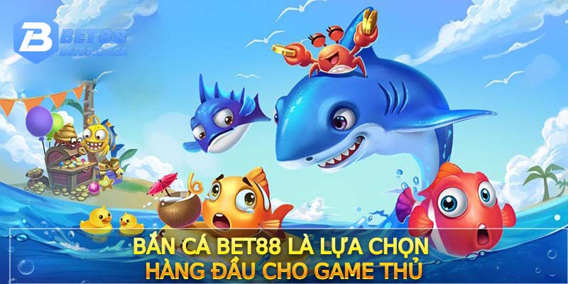 Bắn cá Bet88 là lựa chọn hàng đầu cho game thủ